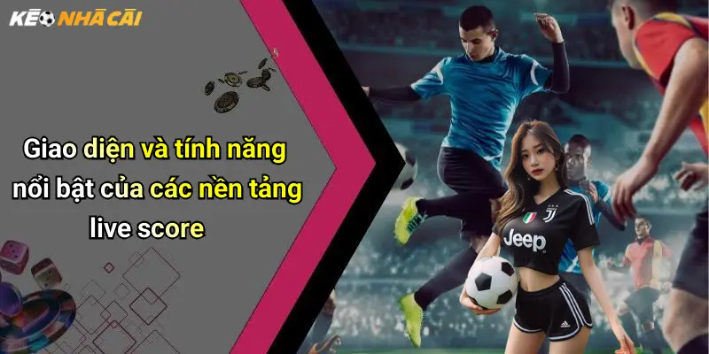 Giao diện và tính năng nổi bật của các nền tảng live score