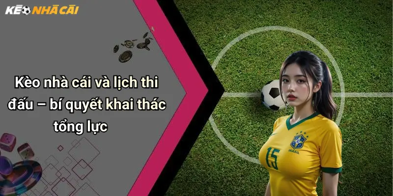 Kèo nhà cái và lịch thi đấu – bí quyết khai thác tổng lực