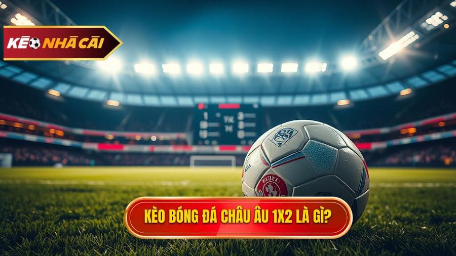 Kèo bóng đá Châu Âu là gì? Hiểu đúng về kèo 1x2
