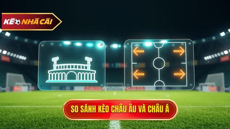 Bảng so sánh Kèo bóng đá Châu Âu và Kèo Châu Á