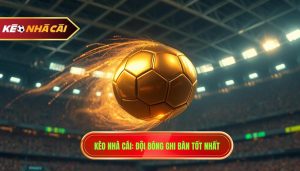 Đội bóng có hiệu suất ghi bàn tốt: Bí quyết soi kèo từ KÈO NHÀ CÁI