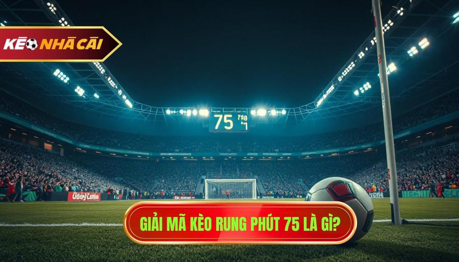 Hiểu rõ bản chất: Kèo rung phút 75 là gì?